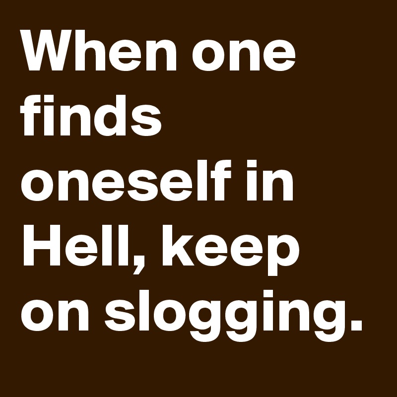 When one finds oneself in Hell, keep on slogging.