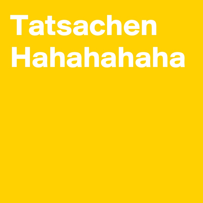 Tatsachen
Hahahahaha