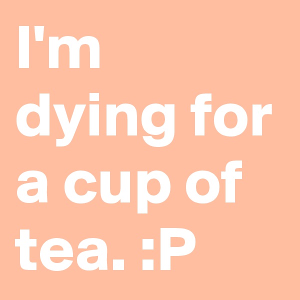 I'm dying for a cup of tea. :P 