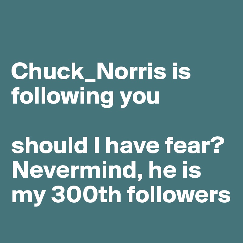 

Chuck_Norris is following you

should I have fear?
Nevermind, he is my 300th followers