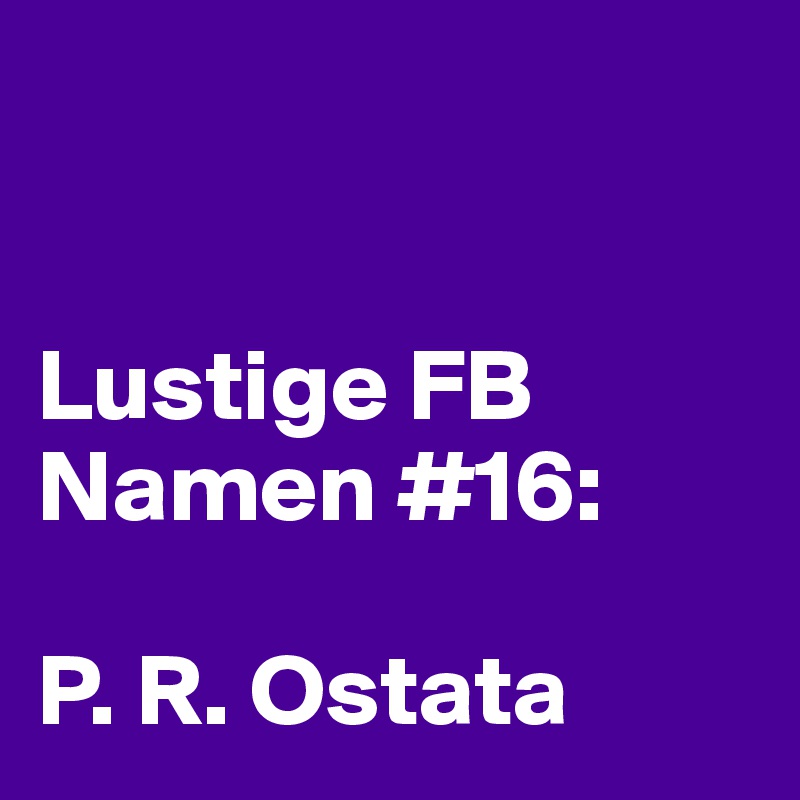 


Lustige FB Namen #16:

P. R. Ostata