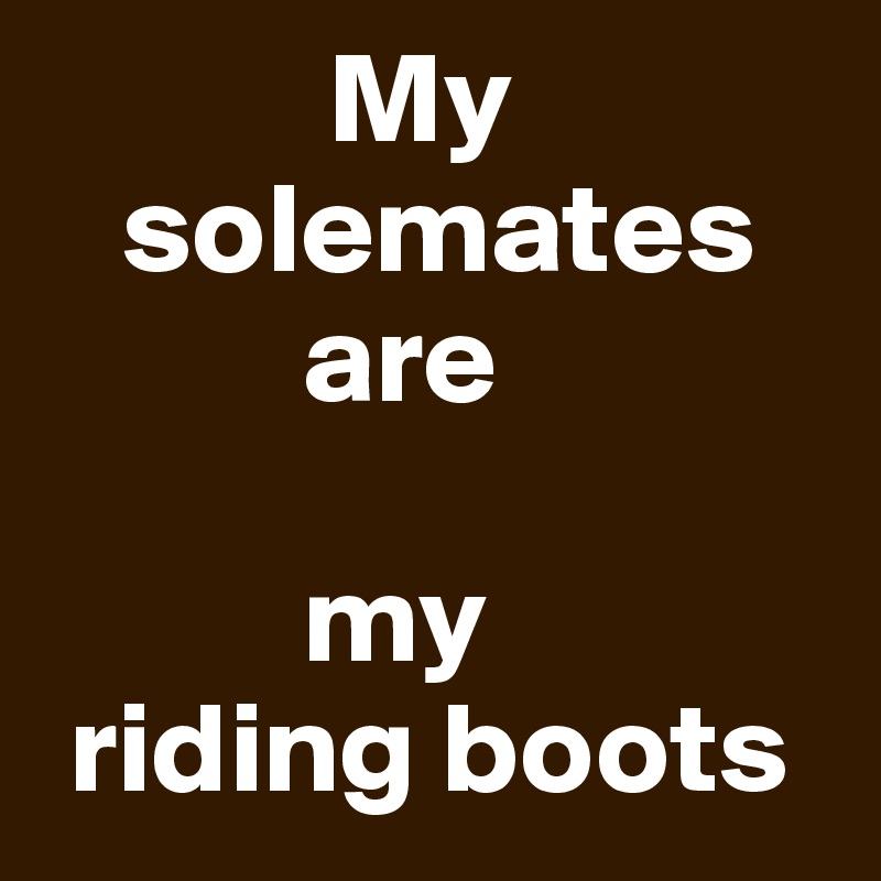            My
   solemates
          are 

          my
 riding boots