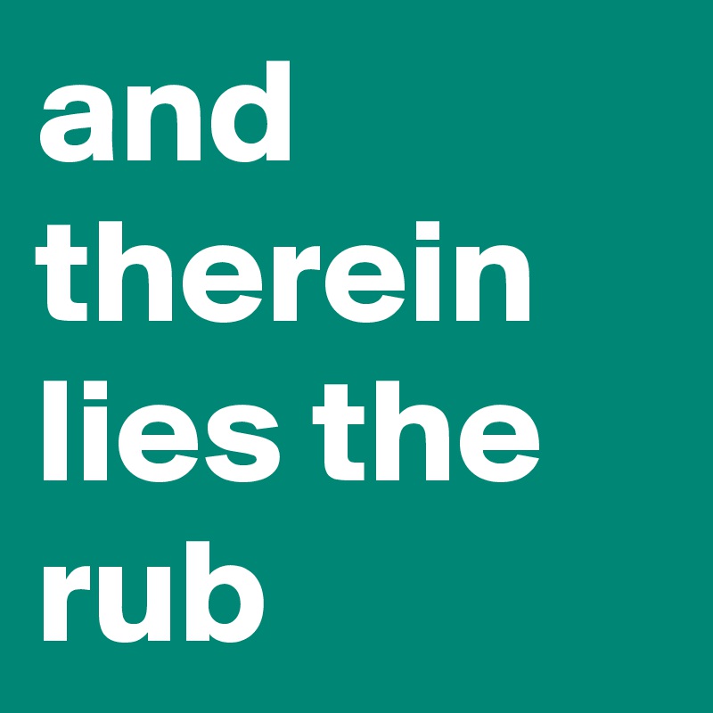 and therein lies the rub