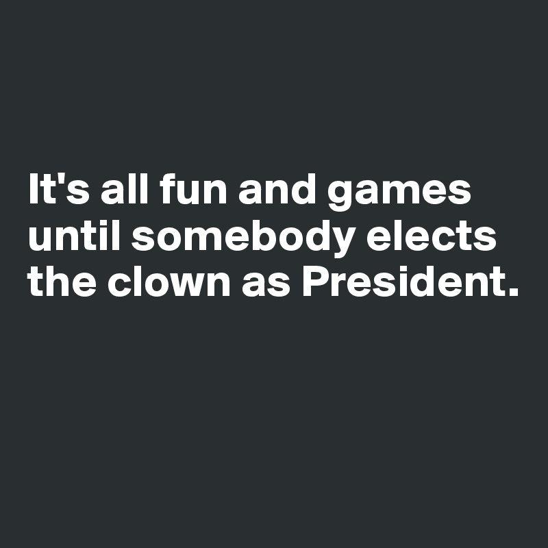 


It's all fun and games until somebody elects the clown as President.



