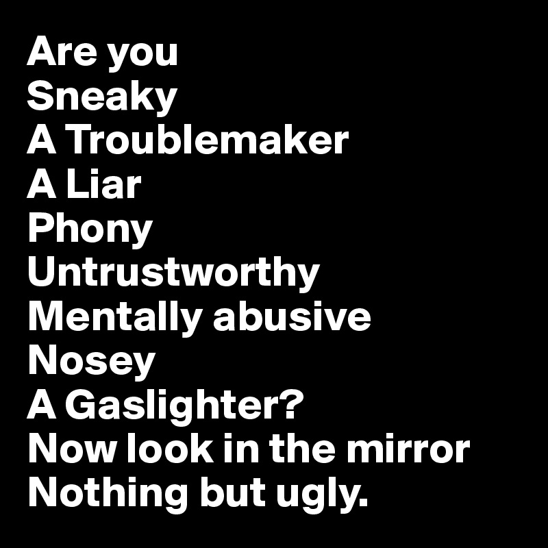 Are you 
Sneaky
A Troublemaker
A Liar
Phony
Untrustworthy
Mentally abusive
Nosey
A Gaslighter?
Now look in the mirror
Nothing but ugly.