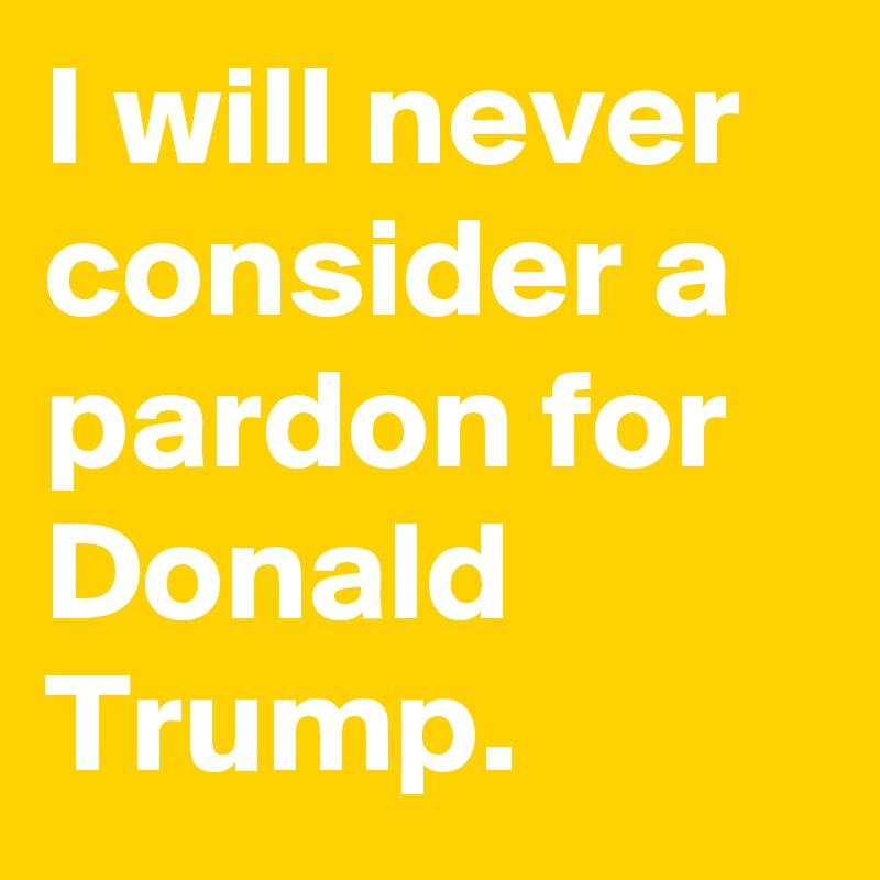 I will never consider a pardon for Donald Trump.