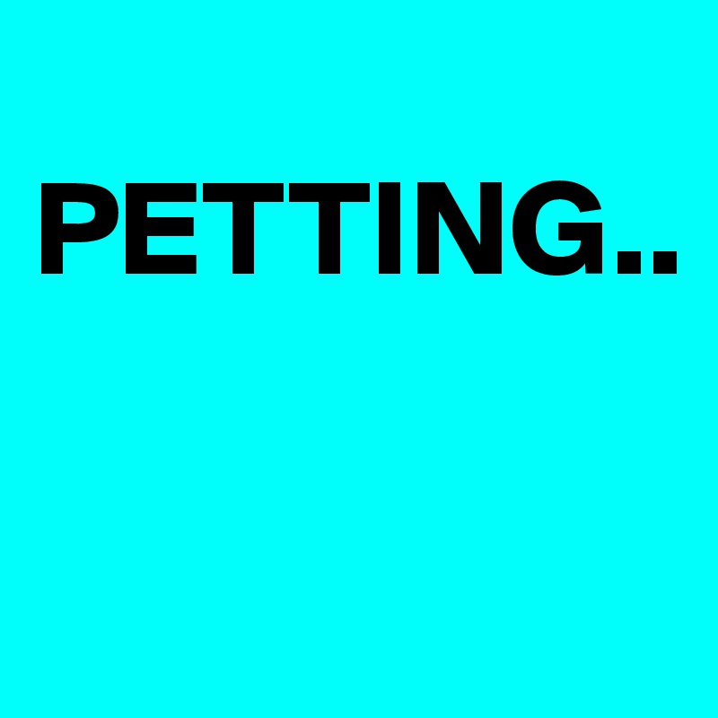 
PETTING..

