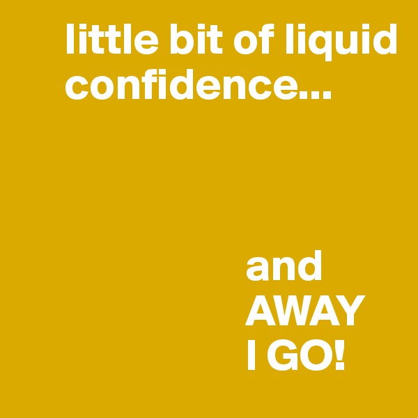      little bit of liquid 
     confidence...



                         and
                         AWAY
                         I GO!