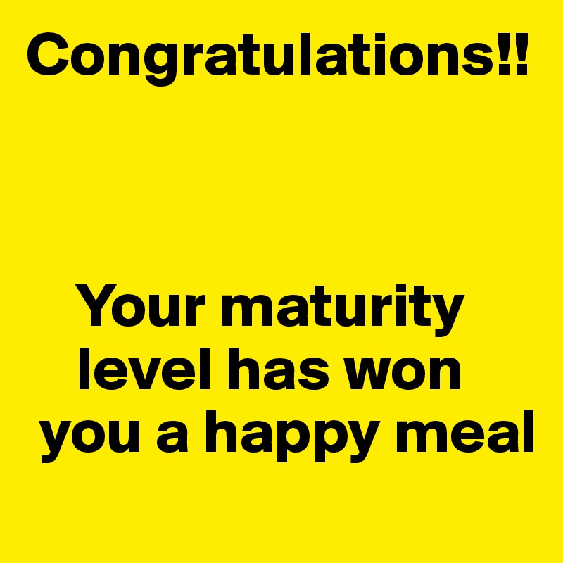 Congratulations!!



    Your maturity 
    level has won 
 you a happy meal