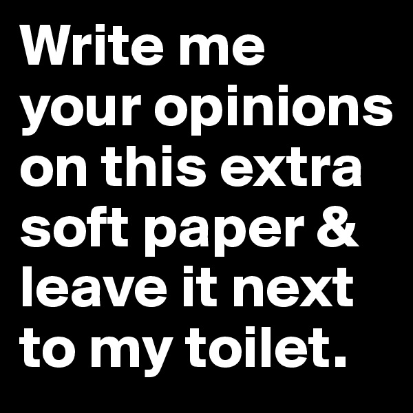 Write me your opinions on this extra soft paper & leave it next to my toilet.
