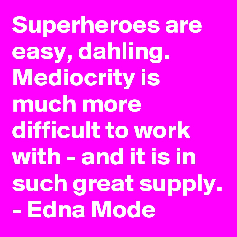 Superheroes are easy, dahling. Mediocrity is much more difficult to work with - and it is in such great supply. 
- Edna Mode