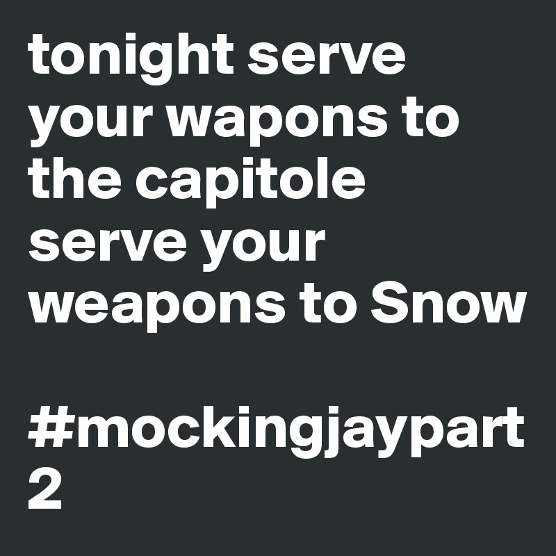 tonight serve your wapons to the capitole
serve your weapons to Snow 

#mockingjaypart2 