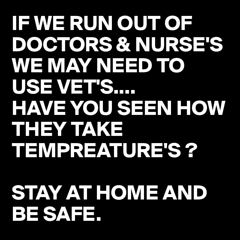 IF WE RUN OUT OF DOCTORS & NURSE'S WE MAY NEED TO USE VET'S....
HAVE YOU SEEN HOW THEY TAKE TEMPREATURE'S ?

STAY AT HOME AND BE SAFE.