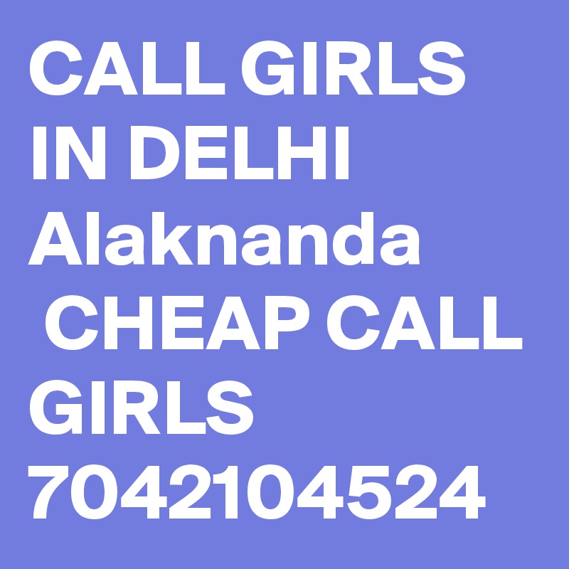 CALL GIRLS IN DELHI Alaknanda
 CHEAP CALL GIRLS 7042104524