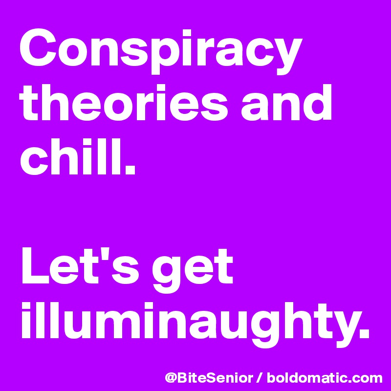 Conspiracy 
theories and chill. 

Let's get illuminaughty.