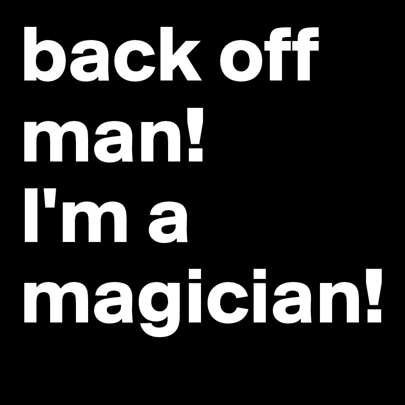 back off man!  
I'm a magician!