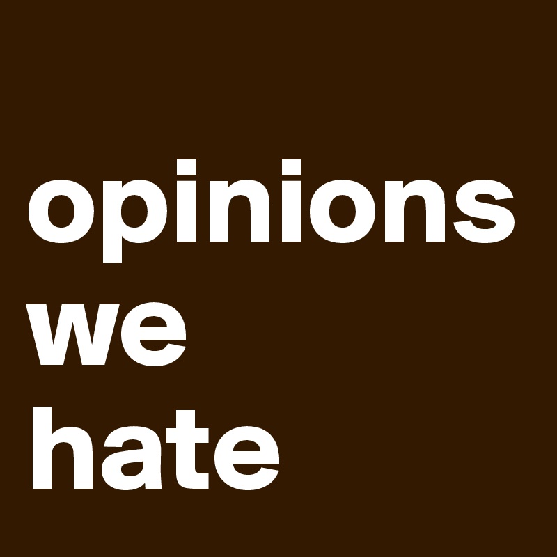 
opinions
we 
hate