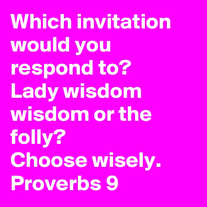 Which invitation would you respond to?
Lady wisdom wisdom or the folly?
Choose wisely.
Proverbs 9