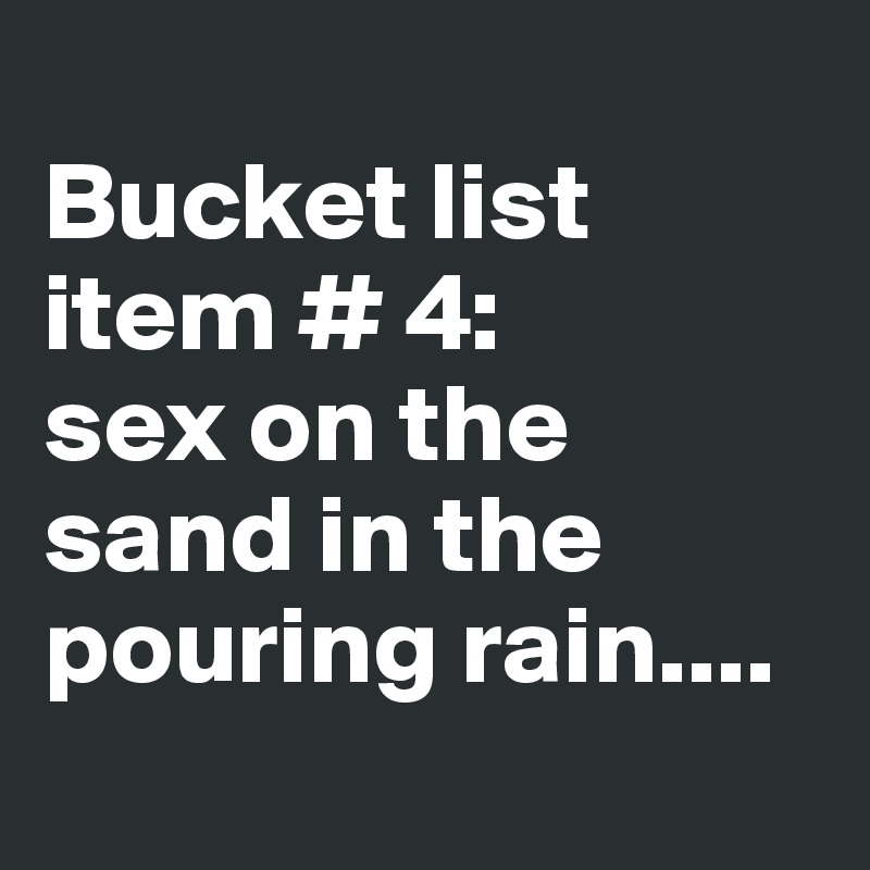 
Bucket list item # 4:
sex on the sand in the pouring rain....

