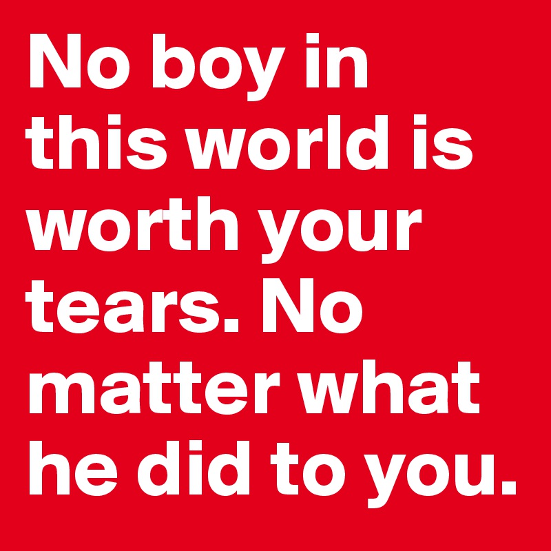 No boy in this world is worth your tears. No matter what he did to you. 