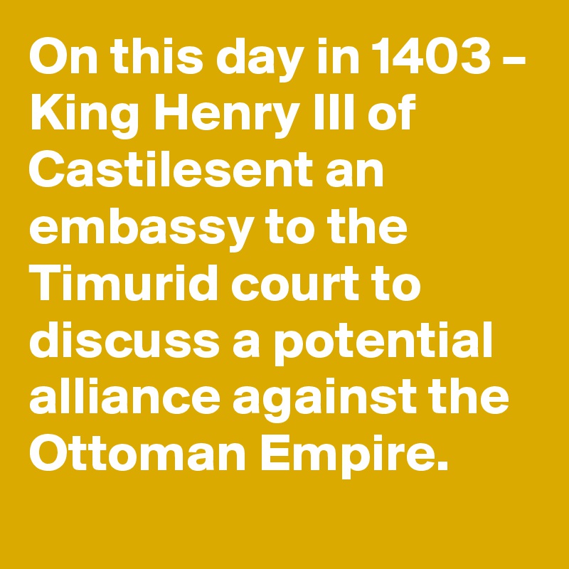 On this day in 1403 – King Henry III of Castilesent an embassy to the Timurid court to discuss a potential alliance against the Ottoman Empire.
