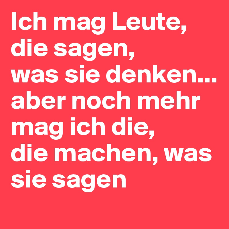 Ich mag Leute, die sagen, 
was sie denken... aber noch mehr mag ich die, 
die machen, was sie sagen