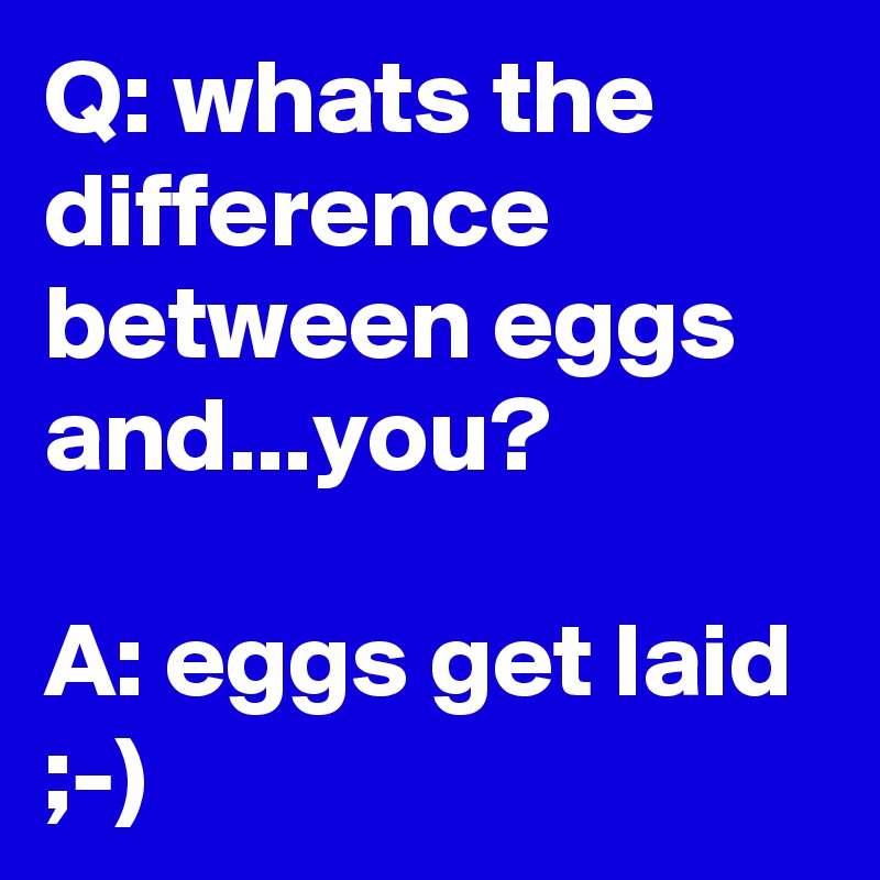 Q: whats the difference between eggs and...you?

A: eggs get laid ;-)
