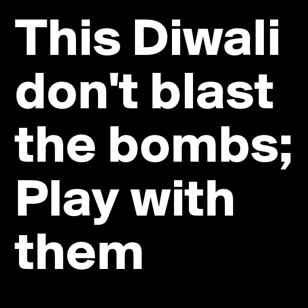 This Diwali
don't blast the bombs;
Play with them