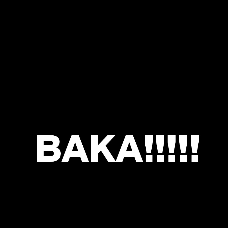 


   BAKA!!!!!
