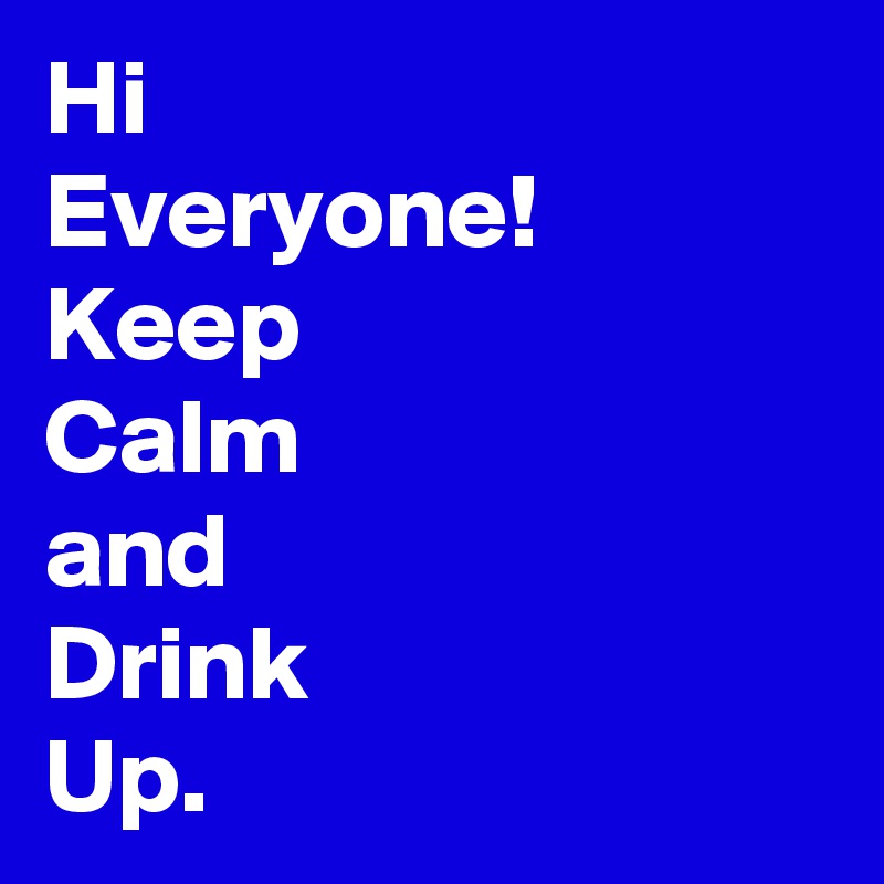Hi
Everyone!
Keep
Calm
and
Drink
Up.