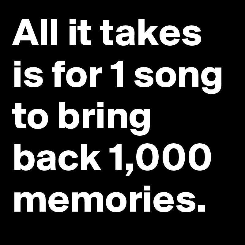 All it takes is for 1 song to bring back 1,000 memories. 