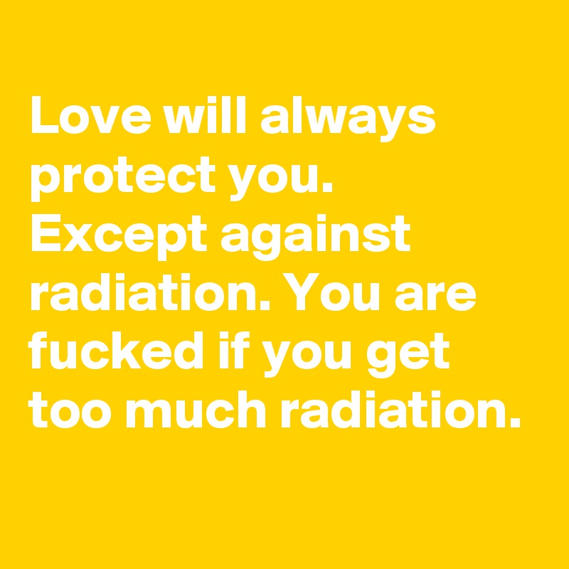 
Love will always protect you. 
Except against radiation. You are fucked if you get too much radiation.
