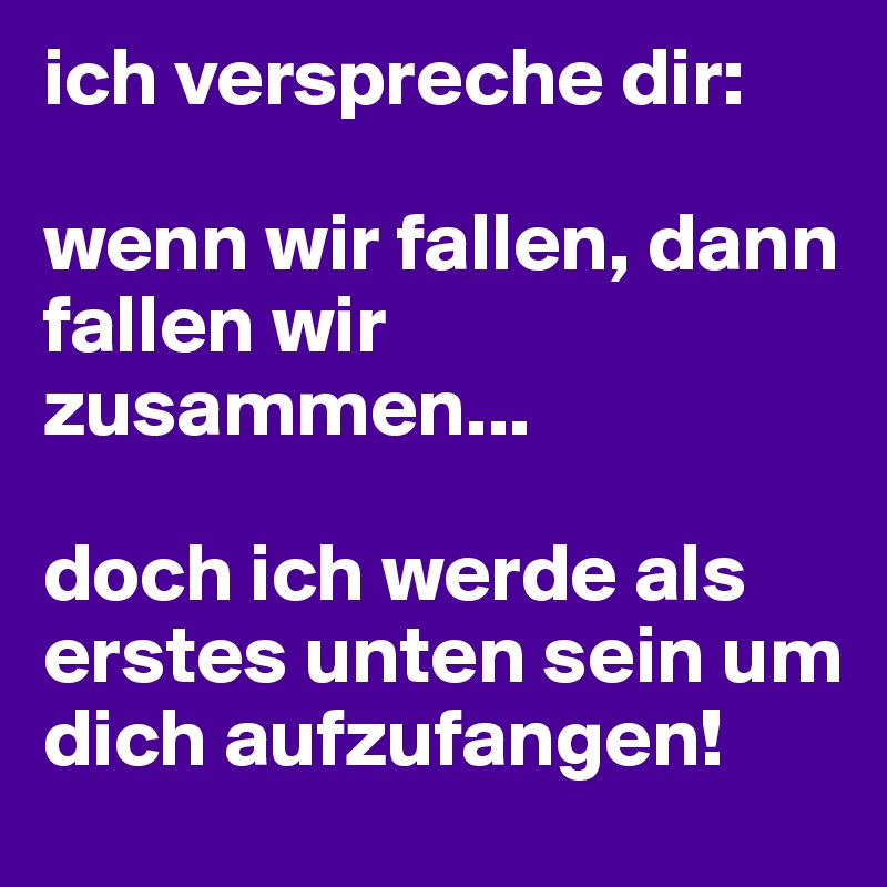 ich verspreche dir:

wenn wir fallen, dann fallen wir zusammen...

doch ich werde als erstes unten sein um dich aufzufangen!