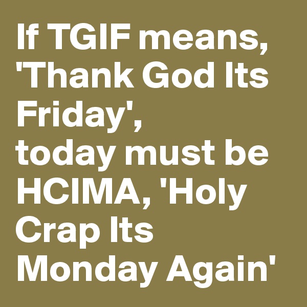 If TGIF means, 'Thank God Its Friday', 
today must be HCIMA, 'Holy Crap Its Monday Again'