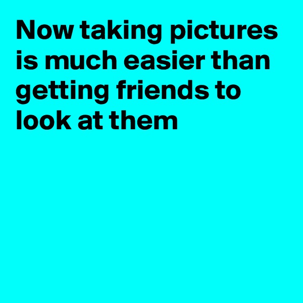 Now taking pictures is much easier than getting friends to look at them



