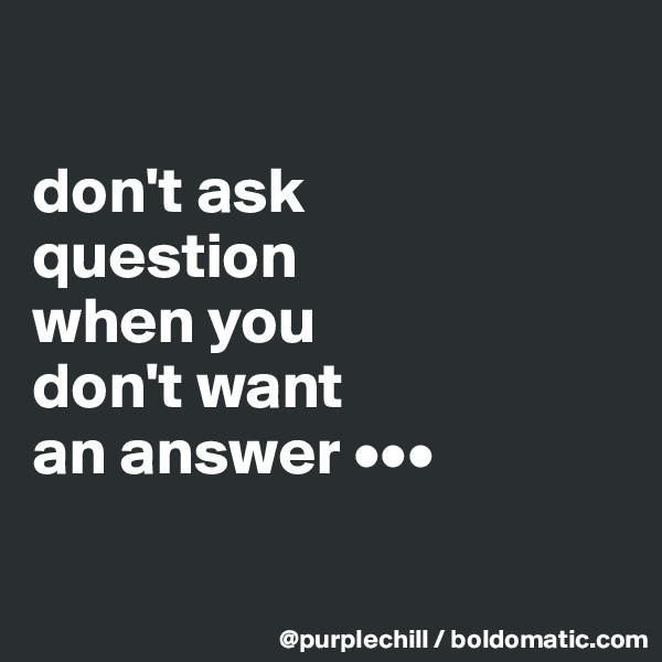 

don't ask
question
when you
don't want
an answer •••


