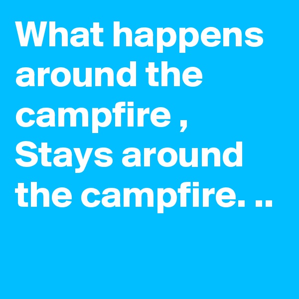 What happens around the campfire , Stays around the campfire. ..
