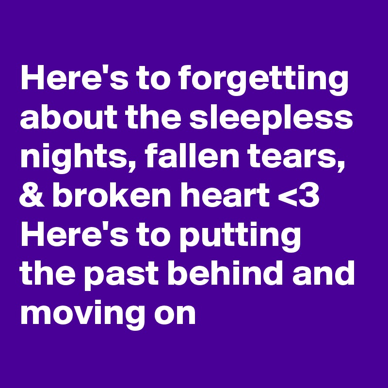 
Here's to forgetting about the sleepless nights, fallen tears, & broken heart <3 Here's to putting the past behind and moving on