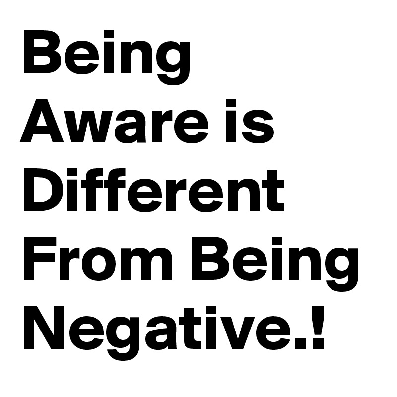 Being Aware is Different From Being Negative.! 