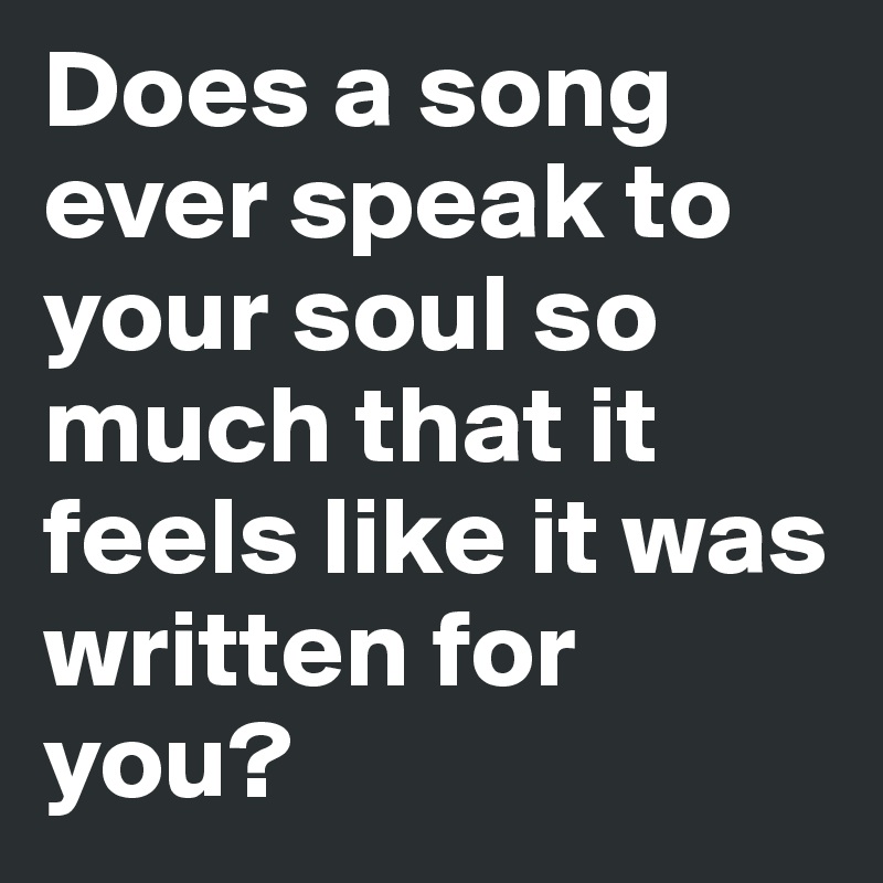 Does a song ever speak to your soul so much that it feels like it was written for you?