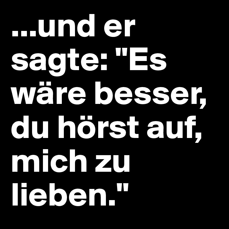 ...und er sagte: "Es wäre besser, du hörst auf, mich zu lieben."