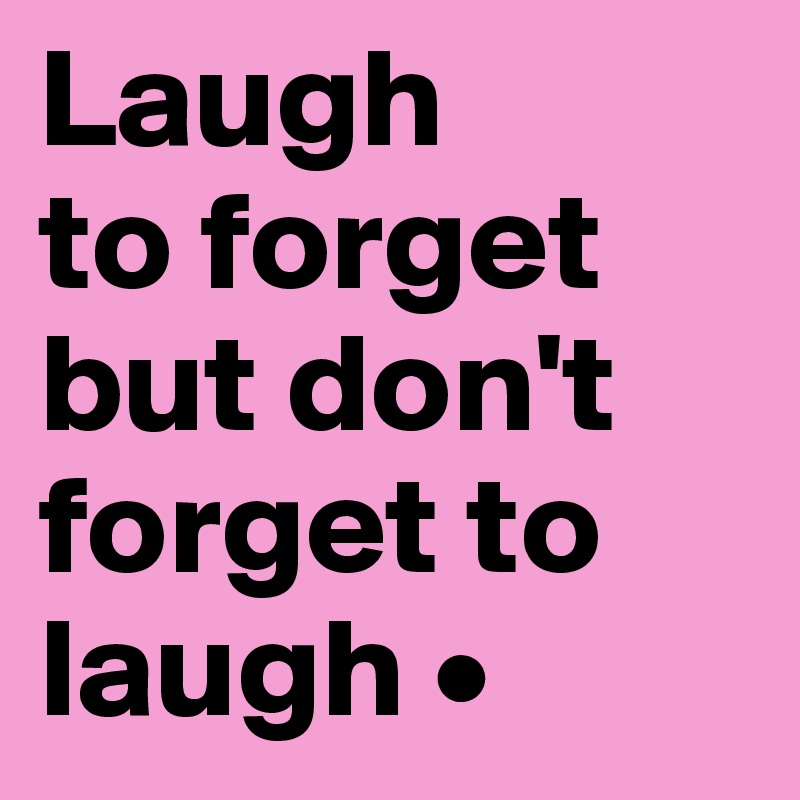 Laugh
to forget but don't forget to laugh •