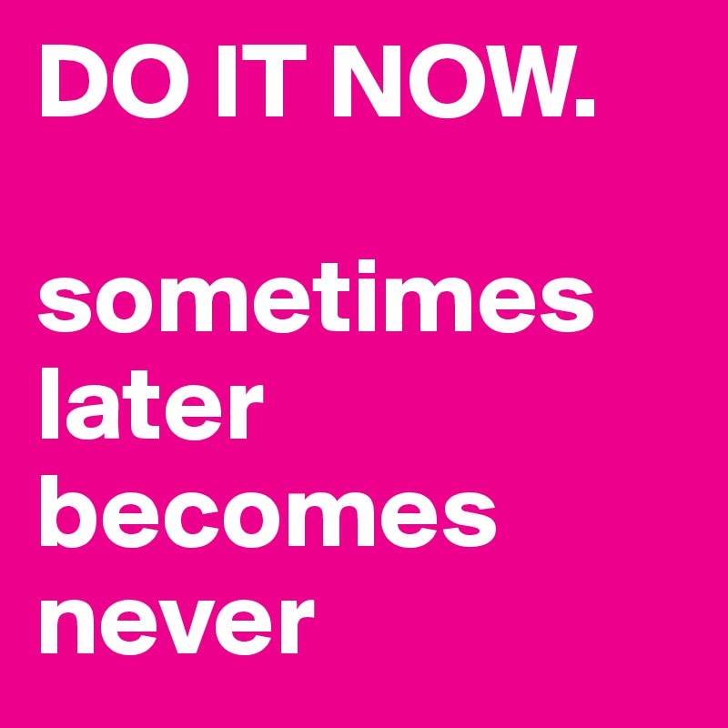DO IT NOW.

sometimes later becomes never                   