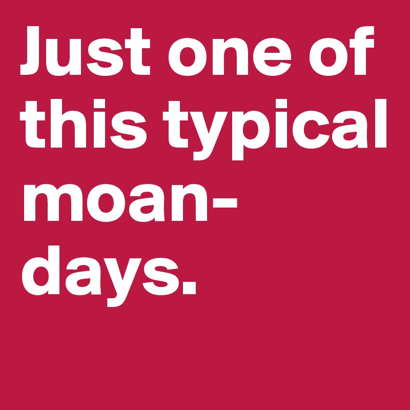 Just one of this typical moan-days.