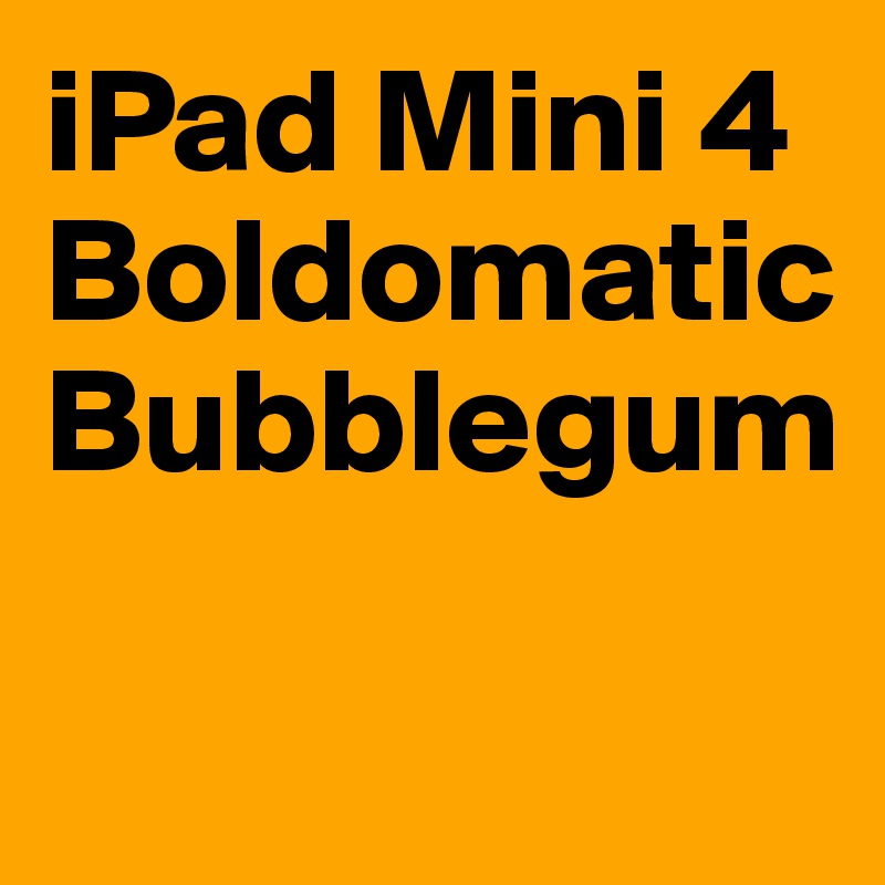 iPad Mini 4
Boldomatic 
Bubblegum 

