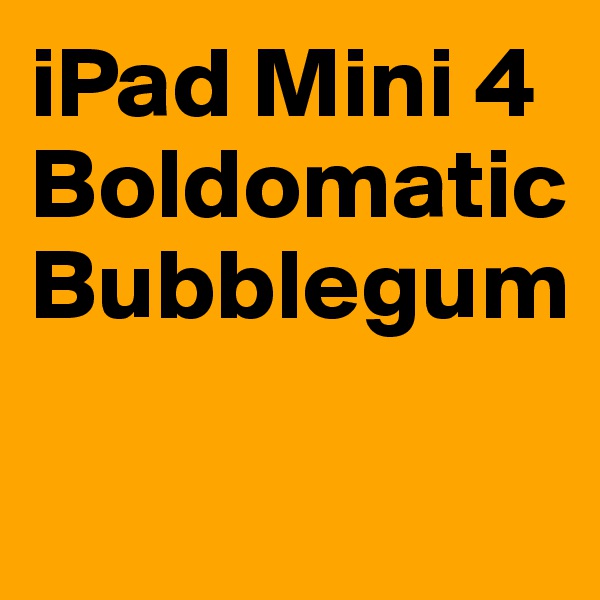 iPad Mini 4
Boldomatic 
Bubblegum 

