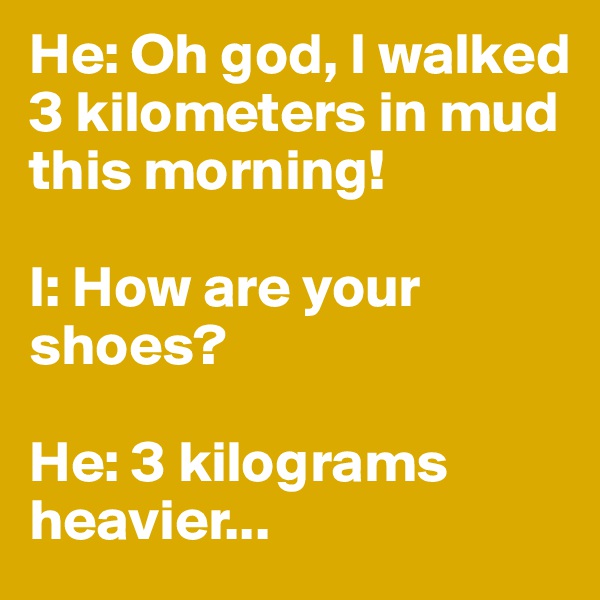 He: Oh god, I walked 3 kilometers in mud this morning!

I: How are your shoes?

He: 3 kilograms heavier...