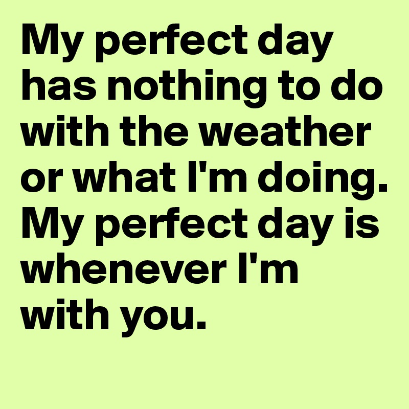 My perfect day has nothing to do with the weather or what I'm doing. My perfect day is whenever I'm with you.