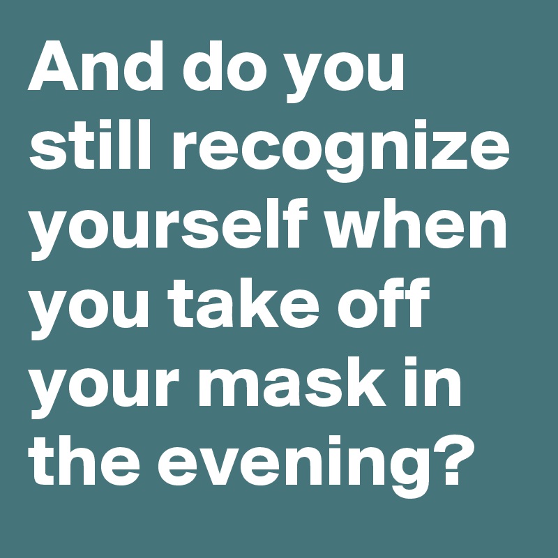 And do you still recognize yourself when you take off your mask in the evening?