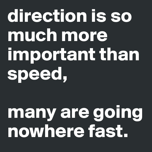 direction is so much more important than speed,

many are going nowhere fast. 
